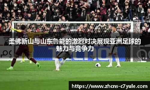 柔佛新山与山东鲁能的激烈对决展现亚洲足球的魅力与竞争力
