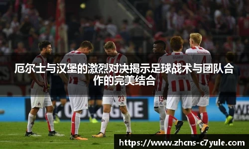厄尔士与汉堡的激烈对决揭示足球战术与团队合作的完美结合