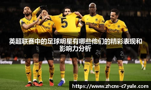 英超联赛中的足球明星有哪些他们的精彩表现和影响力分析
