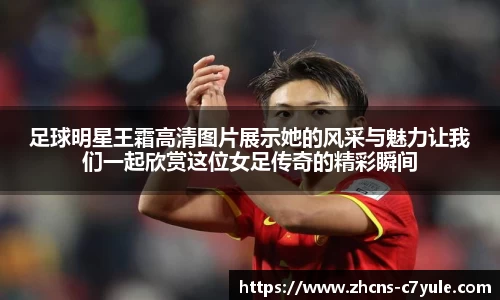 足球明星王霜高清图片展示她的风采与魅力让我们一起欣赏这位女足传奇的精彩瞬间